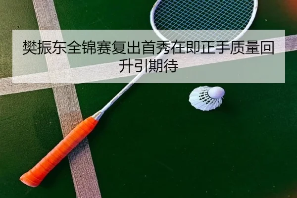 樊振东全锦赛复出首秀在即正手质量回升引期待